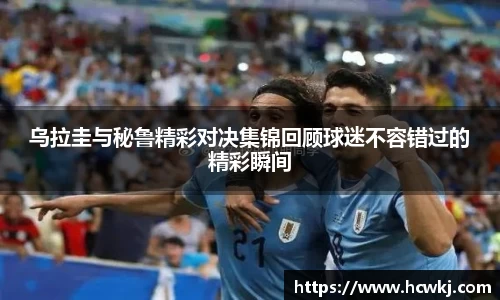 乌拉圭与秘鲁精彩对决集锦回顾球迷不容错过的精彩瞬间