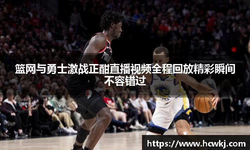 篮网与勇士激战正酣直播视频全程回放精彩瞬间不容错过